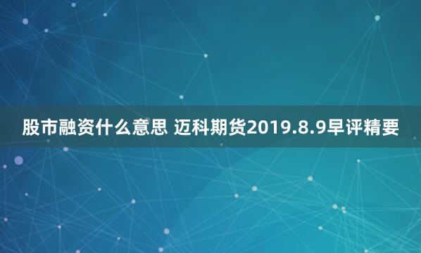 股市融资什么意思 迈科期货2019.8.9早评精要