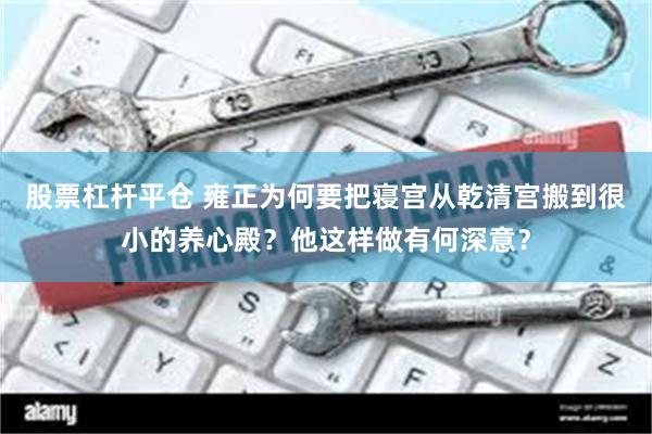 股票杠杆平仓 雍正为何要把寝宫从乾清宫搬到很小的养心殿？他这样做有何深意？