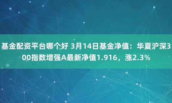 基金配资平台哪个好 3月14日基金净值：华夏沪深300指数增强A最新净值1.916，涨2.3%