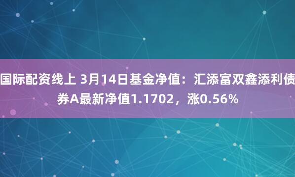 国际配资线上 3月14日基金净值：汇添富双鑫添利债券A最新净值1.1702，涨0.56%